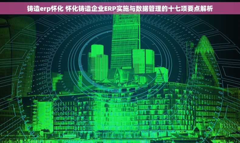 铸造erp怀化 怀化铸造企业ERP实施与数据管理的十七项要点解析