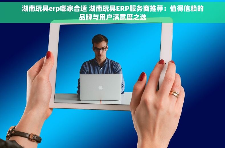 湖南玩具erp哪家合适 湖南玩具ERP服务商推荐：值得信赖的品牌与用户满意度之选