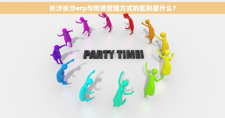 长沙长沙erp与传统管理方式的区别是什么？