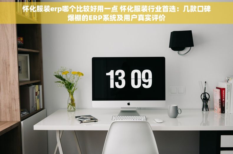 怀化服装erp哪个比较好用一点 怀化服装行业首选：几款口碑爆棚的ERP系统及用户真实评价