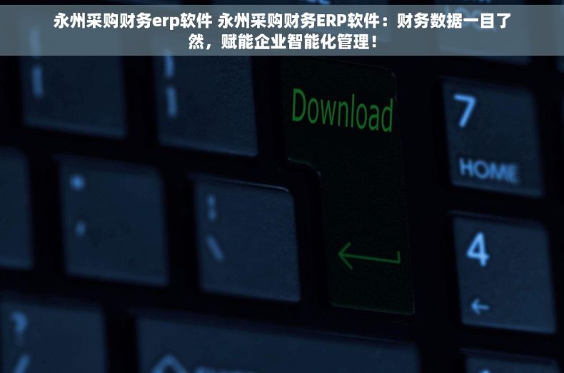永州采购财务erp软件 永州采购财务ERP软件：财务数据一目了然，赋能企业智能化管理！