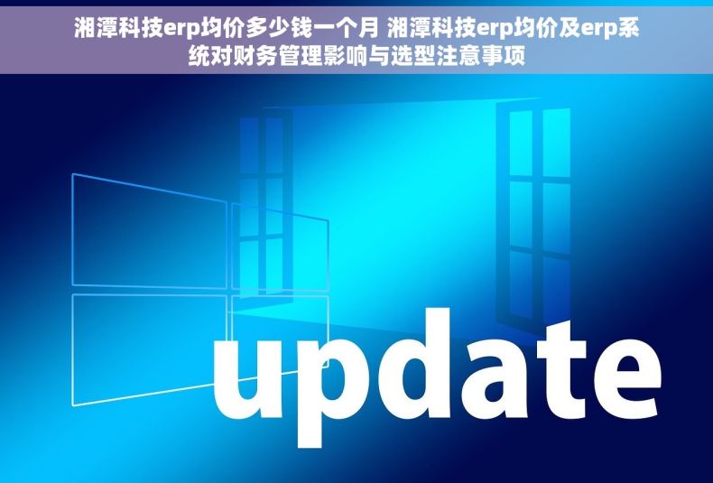 湘潭科技erp均价多少钱一个月 湘潭科技erp均价及erp系统对财务管理影响与选型注意事项