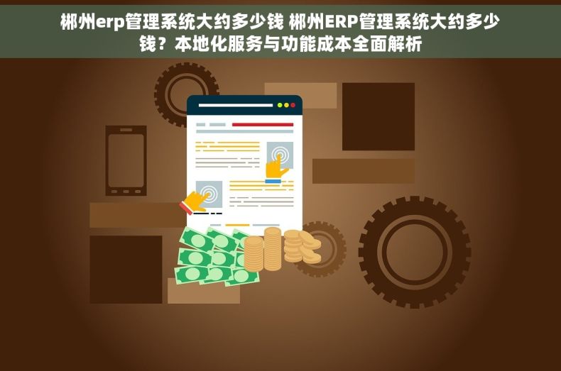 郴州erp管理系统大约多少钱 郴州ERP管理系统大约多少钱？本地化服务与功能成本全面解析