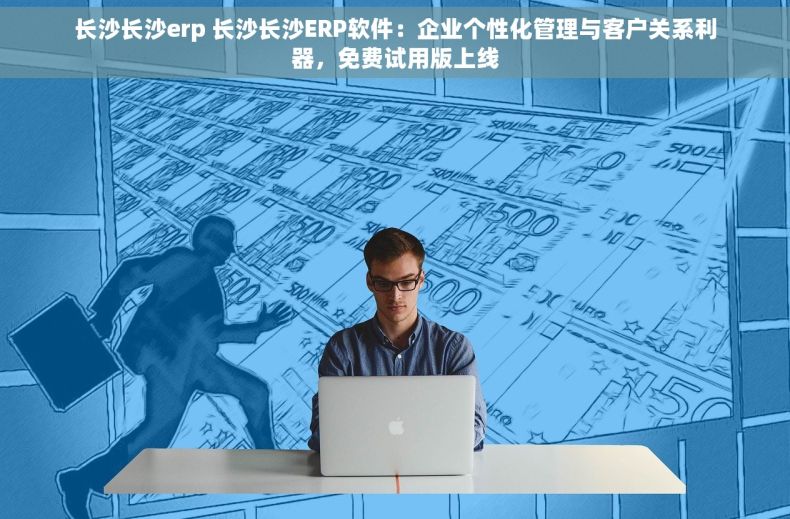 长沙长沙erp 长沙长沙ERP软件：企业个性化管理与客户关系利器，免费试用版上线