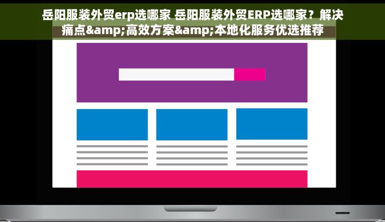 岳阳服装外贸erp选哪家 岳阳服装外贸ERP选哪家？解决痛点&高效方案&本地化服务优选推荐