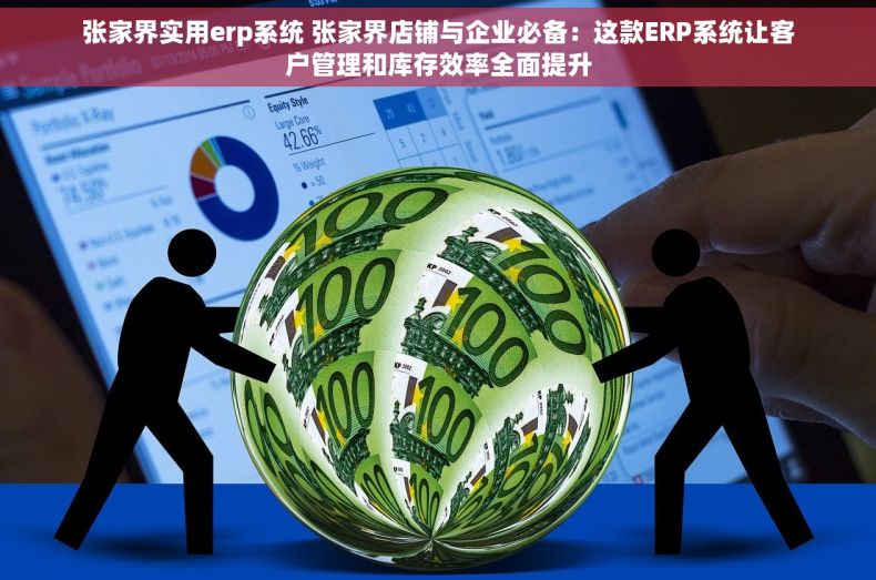 张家界实用erp系统 张家界店铺与企业必备：这款ERP系统让客户管理和库存效率全面提升