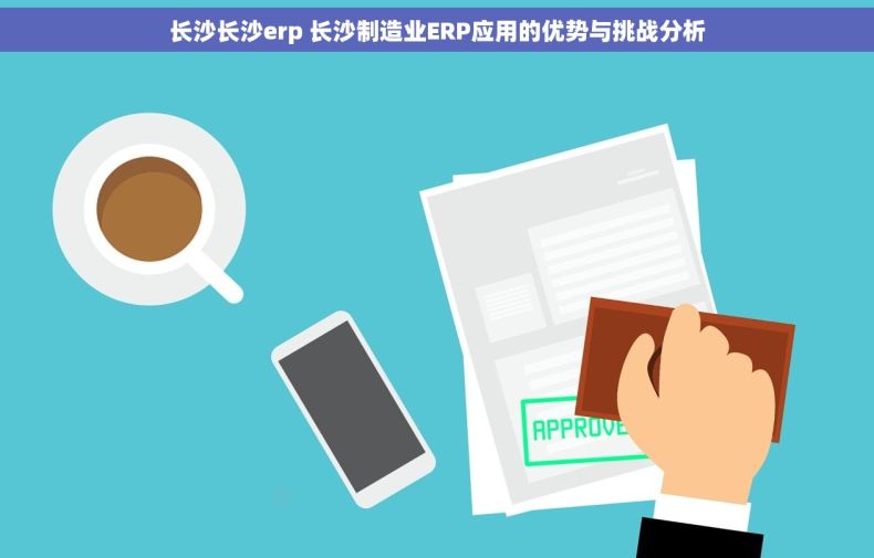 长沙长沙erp 长沙制造业ERP应用的优势与挑战分析