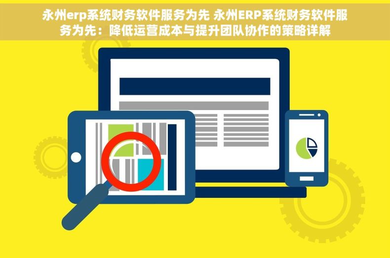 永州erp系统财务软件服务为先 永州ERP系统财务软件服务为先：降低运营成本与提升团队协作的策略详解