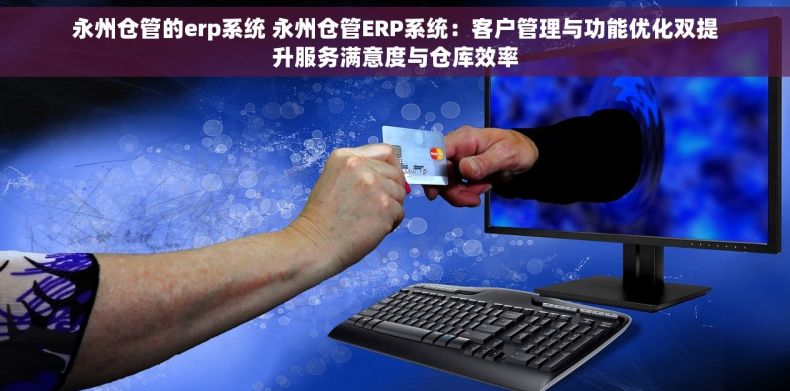 永州仓管的erp系统 永州仓管ERP系统：客户管理与功能优化双提升服务满意度与仓库效率