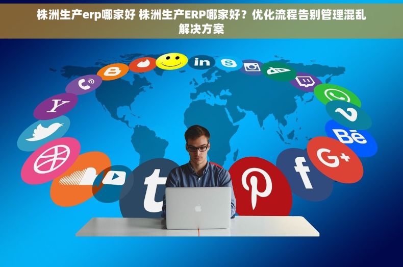株洲生产erp哪家好 株洲生产ERP哪家好？优化流程告别管理混乱解决方案