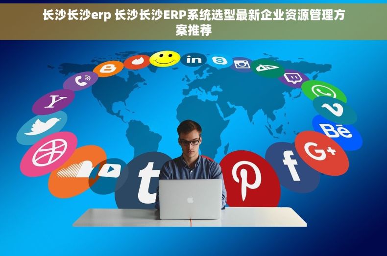 长沙长沙erp 长沙长沙ERP系统选型最新企业资源管理方案推荐