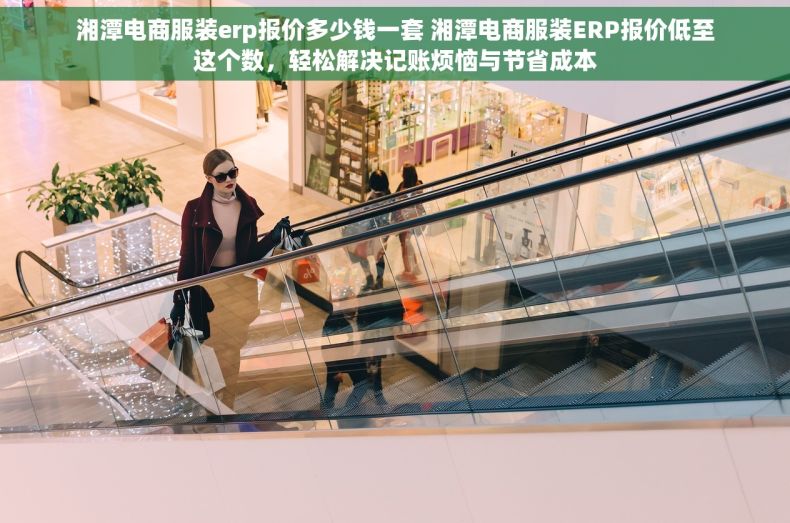 湘潭电商服装erp报价多少钱一套 湘潭电商服装ERP报价低至这个数，轻松解决记账烦恼与节省成本
