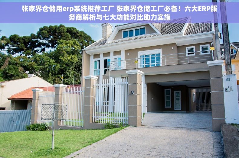 张家界仓储用erp系统推荐工厂 张家界仓储工厂必备！六大ERP服务商解析与七大功能对比助力实施