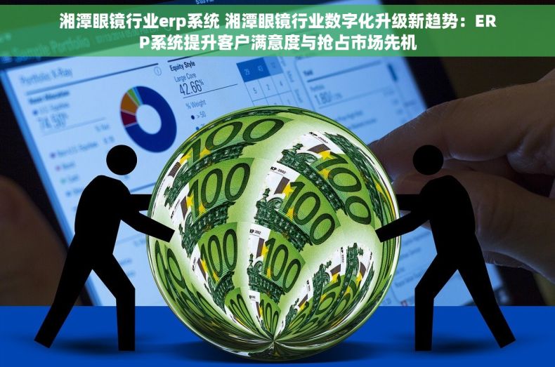 湘潭眼镜行业erp系统 湘潭眼镜行业数字化升级新趋势：ERP系统提升客户满意度与抢占市场先机
