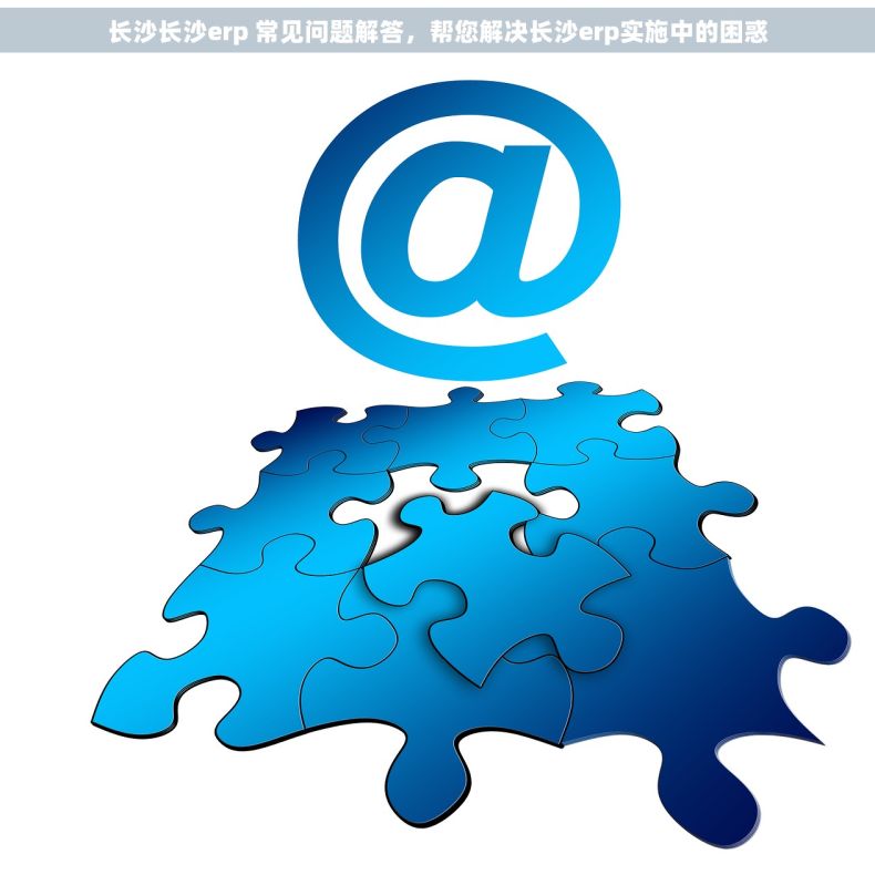长沙长沙erp 常见问题解答，帮您解决长沙erp实施中的困惑