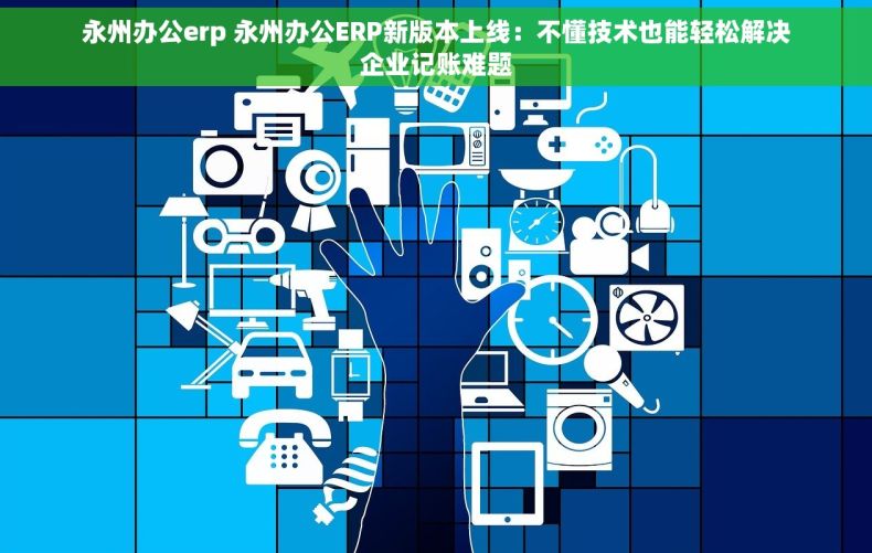永州办公erp 永州办公ERP新版本上线：不懂技术也能轻松解决企业记账难题