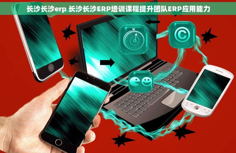 长沙长沙erp 长沙长沙ERP培训课程提升团队ERP应用能力