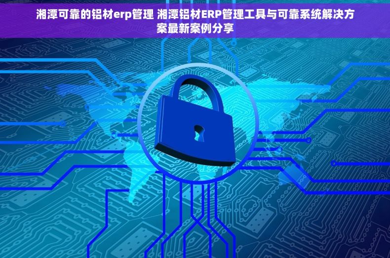 湘潭可靠的铝材erp管理 湘潭铝材ERP管理工具与可靠系统解决方案最新案例分享