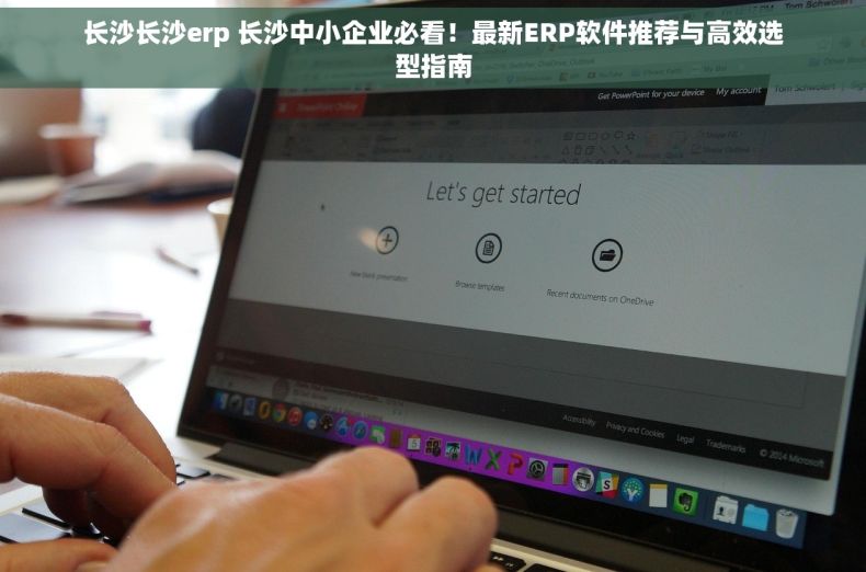 长沙长沙erp 长沙中小企业必看！最新ERP软件推荐与高效选型指南
