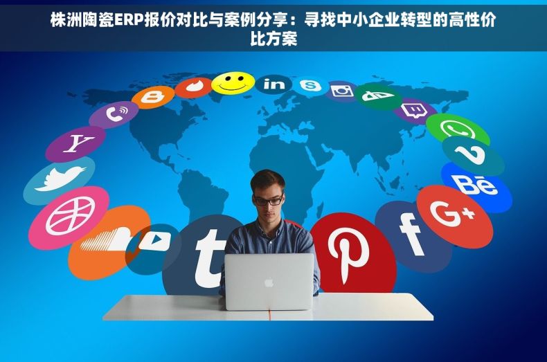 株洲陶瓷ERP报价对比与案例分享：寻找中小企业转型的高性价比方案