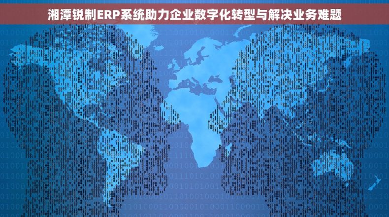 湘潭锐制ERP系统助力企业数字化转型与解决业务难题