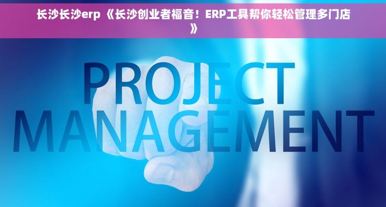 长沙长沙erp 《长沙创业者福音！ERP工具帮你轻松管理多门店》