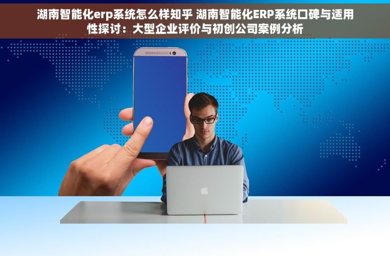 湖南智能化erp系统怎么样知乎 湖南智能化ERP系统口碑与适用性探讨：大型企业评价与初创公司案例分析
