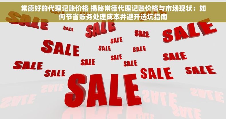 常德好的代理记账价格 揭秘常德代理记账价格与市场现状：如何节省账务处理成本并避开选坑指南