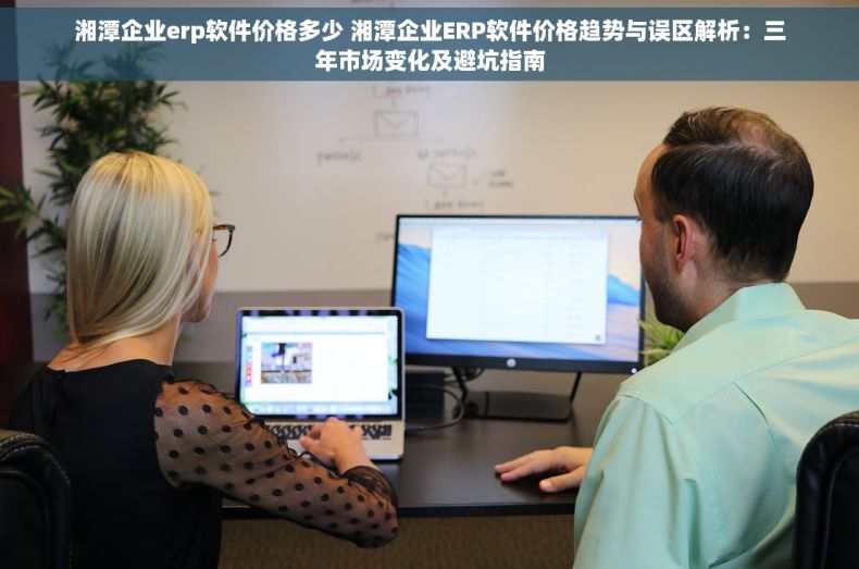 湘潭企业erp软件价格多少 湘潭企业ERP软件价格趋势与误区解析：三年市场变化及避坑指南