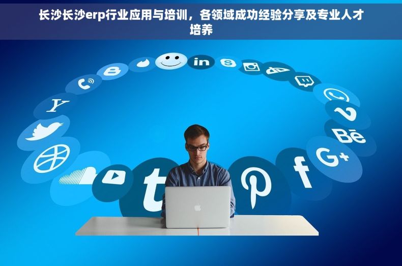 长沙长沙erp行业应用与培训，各领域成功经验分享及专业人才培养