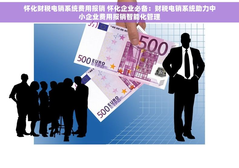 怀化财税电销系统费用报销 怀化企业必备：财税电销系统助力中小企业费用报销智能化管理