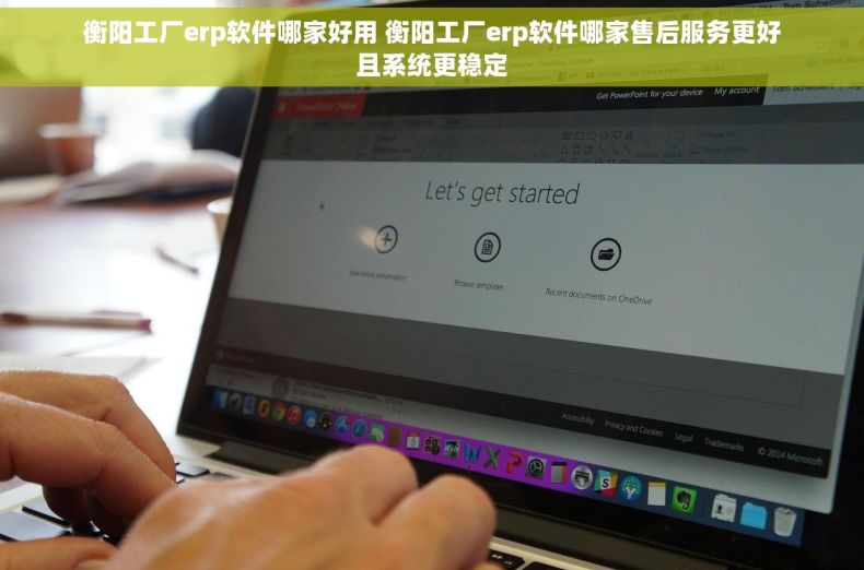 衡阳工厂erp软件哪家好用 衡阳工厂erp软件哪家售后服务更好且系统更稳定