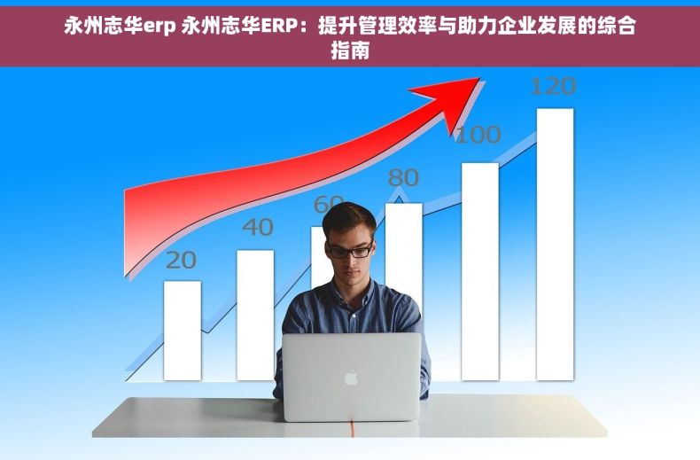 永州志华erp 永州志华ERP：提升管理效率与助力企业发展的综合指南