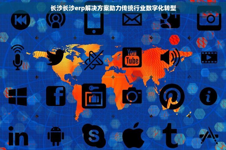 长沙长沙erp解决方案助力传统行业数字化转型