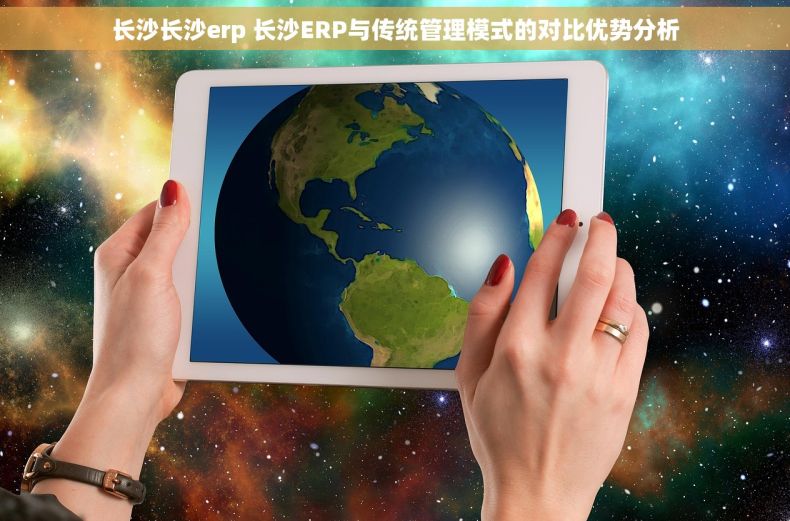 长沙长沙erp 长沙ERP与传统管理模式的对比优势分析