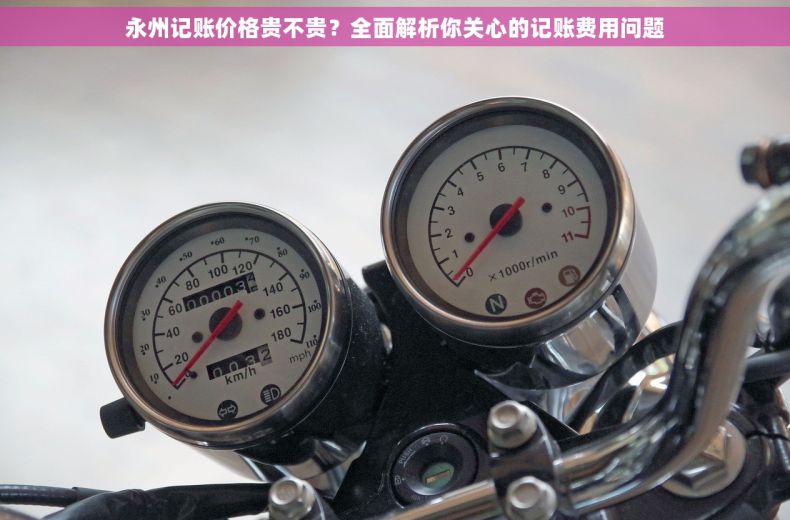 永州记账价格贵不贵？全面解析你关心的记账费用问题