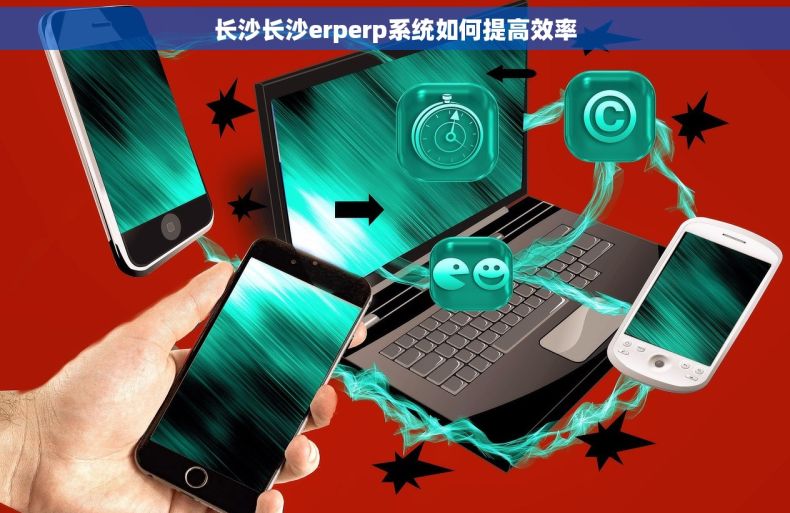长沙长沙erperp系统如何提高效率