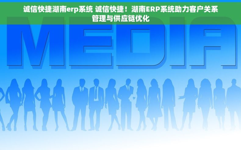 诚信快捷湖南erp系统 诚信快捷！湖南ERP系统助力客户关系管理与供应链优化