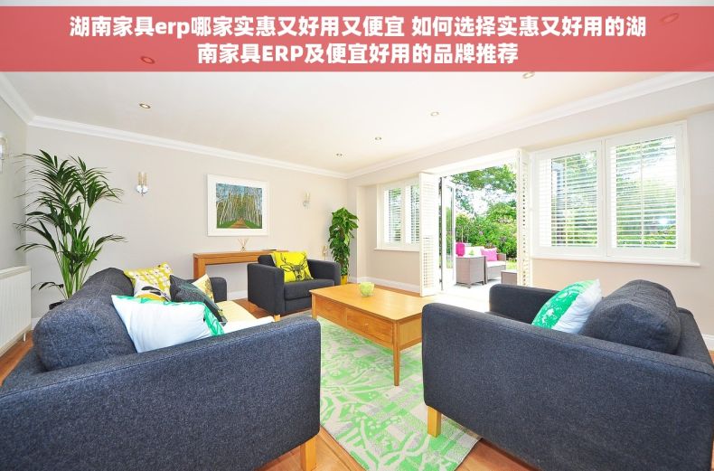 湖南家具erp哪家实惠又好用又便宜 如何选择实惠又好用的湖南家具ERP及便宜好用的品牌推荐