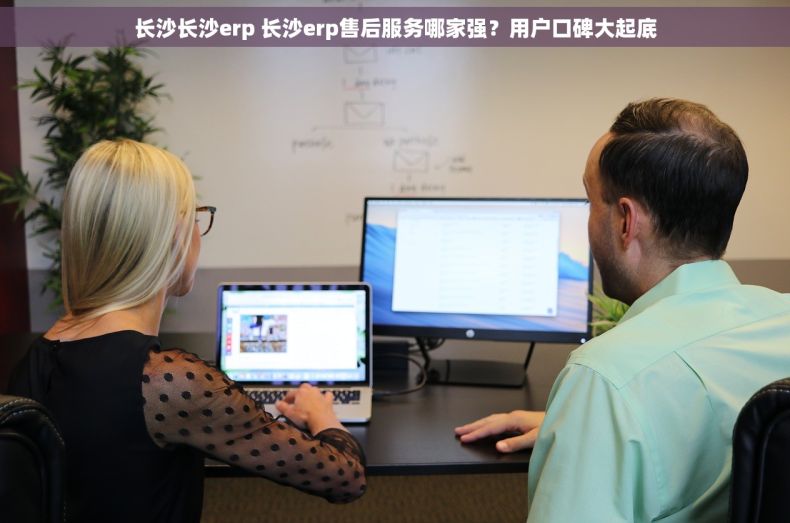 长沙长沙erp 长沙erp售后服务哪家强？用户口碑大起底