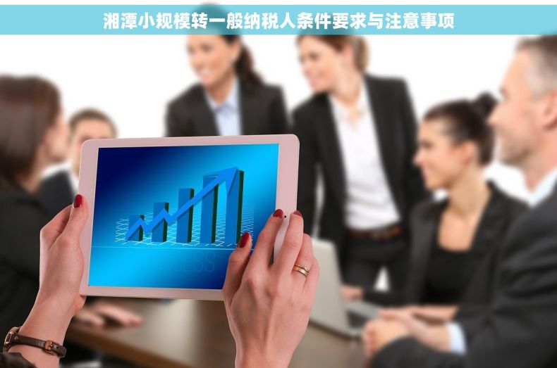 湘潭小规模转一般纳税人条件要求与注意事项
