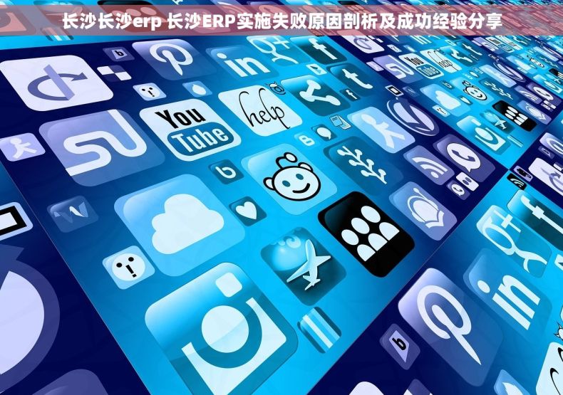 长沙长沙erp 长沙ERP实施失败原因剖析及成功经验分享