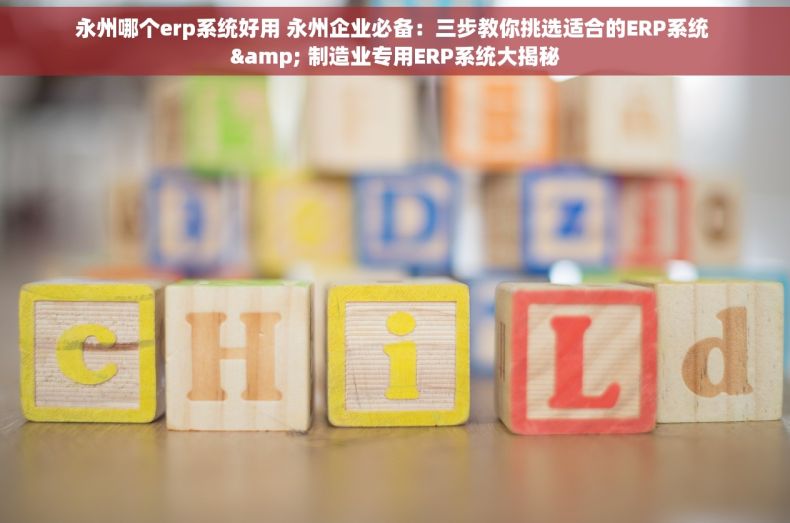 永州哪个erp系统好用 永州企业必备：三步教你挑选适合的ERP系统 & 制造业专用ERP系统大揭秘