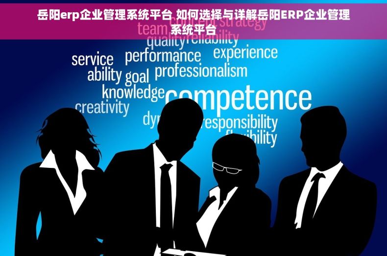 岳阳erp企业管理系统平台 如何选择与详解岳阳ERP企业管理系统平台