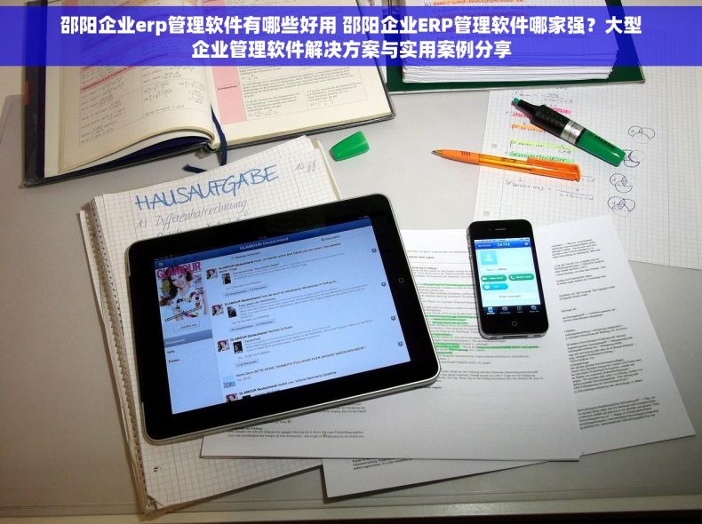 邵阳企业erp管理软件有哪些好用 邵阳企业ERP管理软件哪家强？大型企业管理软件解决方案与实用案例分享
