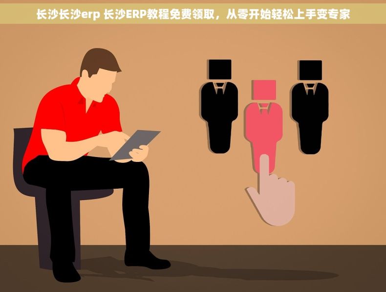 长沙长沙erp 长沙ERP教程免费领取，从零开始轻松上手变专家