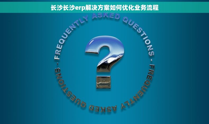 长沙长沙erp解决方案如何优化业务流程