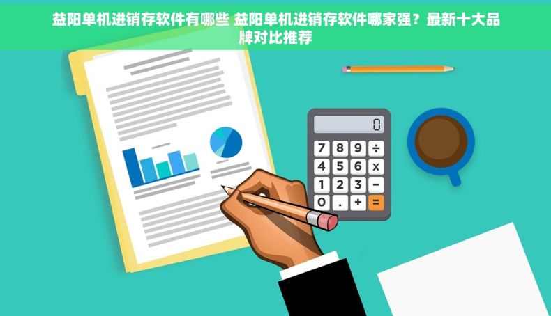 益阳单机进销存软件有哪些 益阳单机进销存软件哪家强？最新十大品牌对比推荐