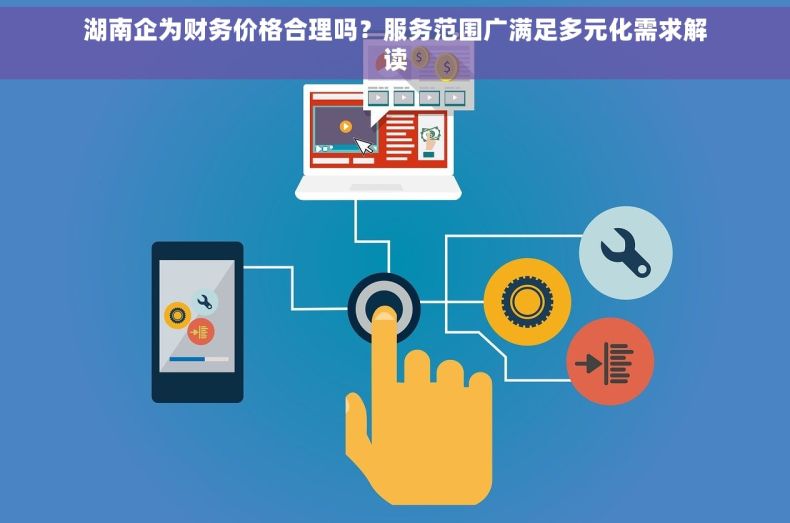 湖南企为财务价格合理吗？服务范围广满足多元化需求解读