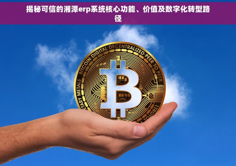 揭秘可信的湘潭erp系统核心功能、价值及数字化转型路径